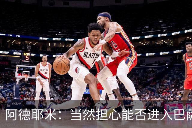 阿德耶米：当然担心能否进入巴萨首发，但最好心态是认为自己可以